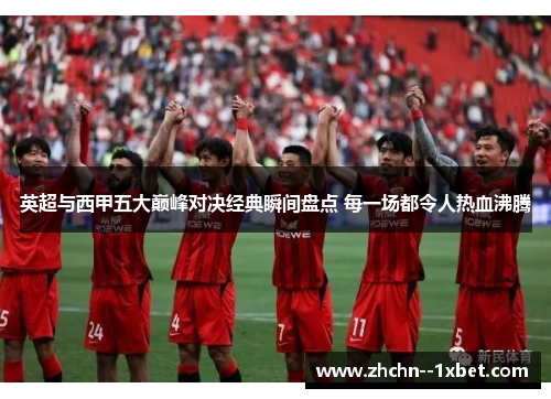 英超与西甲五大巅峰对决经典瞬间盘点 每一场都令人热血沸腾