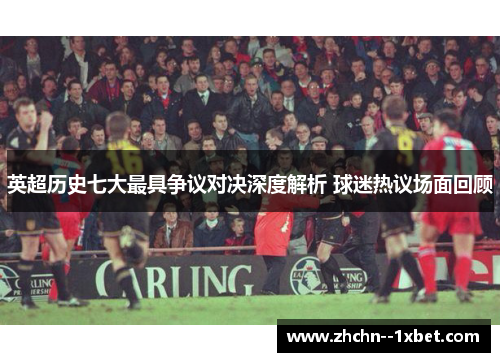 英超历史七大最具争议对决深度解析 球迷热议场面回顾