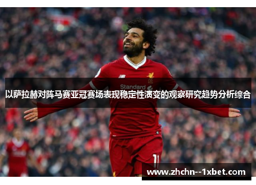 以萨拉赫对阵马赛亚冠赛场表现稳定性演变的观察研究趋势分析综合