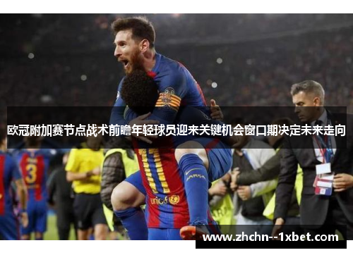 欧冠附加赛节点战术前瞻年轻球员迎来关键机会窗口期决定未来走向