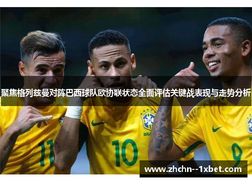 聚焦格列兹曼对阵巴西球队欧协联状态全面评估关键战表现与走势分析