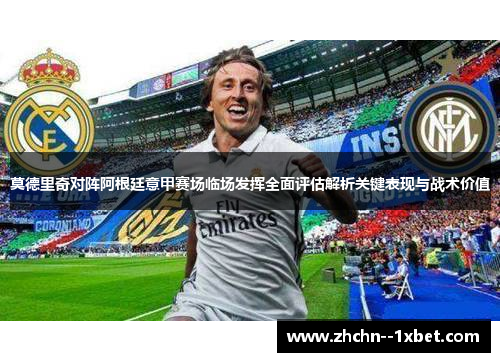 莫德里奇对阵阿根廷意甲赛场临场发挥全面评估解析关键表现与战术价值
