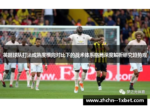 英超球队打法成熟度横向对比下的战术体系格局深度解析研究趋势观