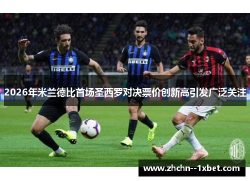 2026年米兰德比首场圣西罗对决票价创新高引发广泛关注