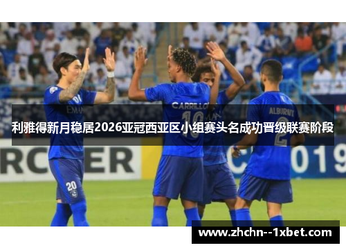 利雅得新月稳居2026亚冠西亚区小组赛头名成功晋级联赛阶段
