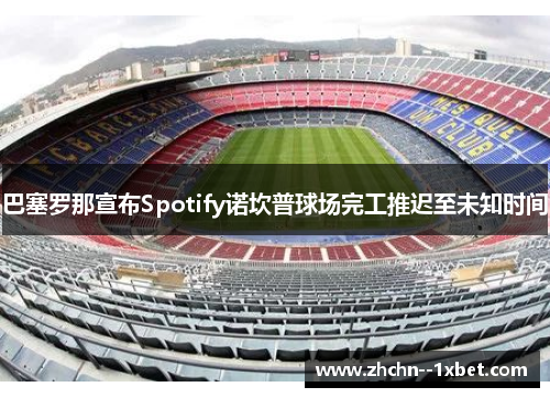 巴塞罗那宣布Spotify诺坎普球场完工推迟至未知时间