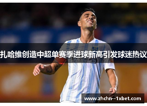 扎哈维创造中超单赛季进球新高引发球迷热议 扎哈维创造中超单赛季进球新高引发球迷热议