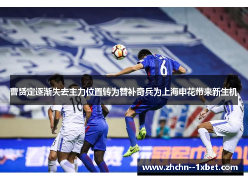 曹赟定逐渐失去主力位置转为替补奇兵为上海申花带来新生机 曹赟定逐渐失去主力位置转为替补奇兵为上海申花带来新生机