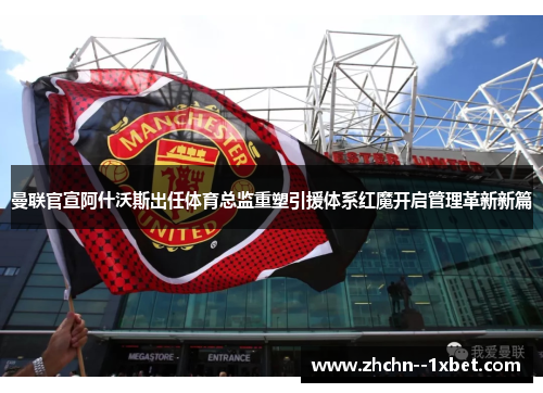 曼联官宣阿什沃斯出任体育总监重塑引援体系红魔开启管理革新新篇 曼联官宣阿什沃斯出任体育总监重塑引援体系红魔开启管理革新新篇