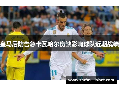 皇马后防告急卡瓦哈尔伤缺影响球队近期战绩