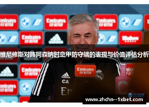 维尼修斯对阵阿森纳时意甲防守端的表现与价值评估分析