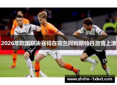 2026年欧国联决赛将在荷兰阿姆斯特丹激情上演