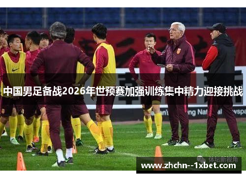 中国男足备战2026年世预赛加强训练集中精力迎接挑战 中国男足备战2026年世预赛加强训练集中精力迎接挑战