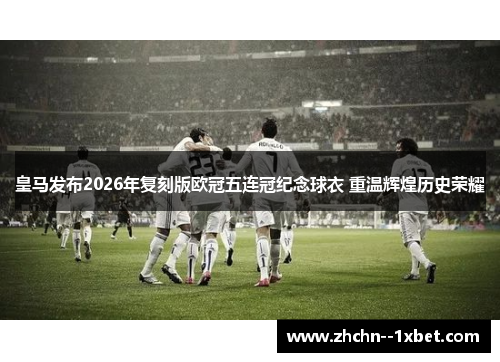 皇马发布2026年复刻版欧冠五连冠纪念球衣 重温辉煌历史荣耀