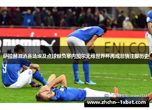 萨拉赫泪洒赛场埃及点球憾负塞内加尔无缘世界杯再成悲情注脚历史