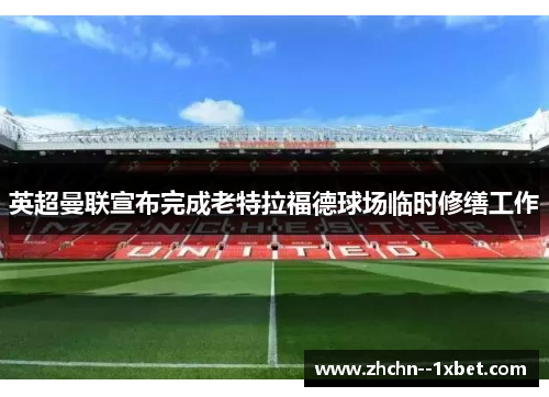 英超曼联宣布完成老特拉福德球场临时修缮工作