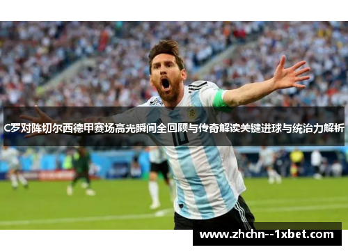 C罗对阵切尔西德甲赛场高光瞬间全回顾与传奇解读关键进球与统治力解析