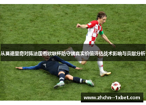 从莫德里奇对阵法国看欧联杯防守端真实价值评估战术影响与贡献分析