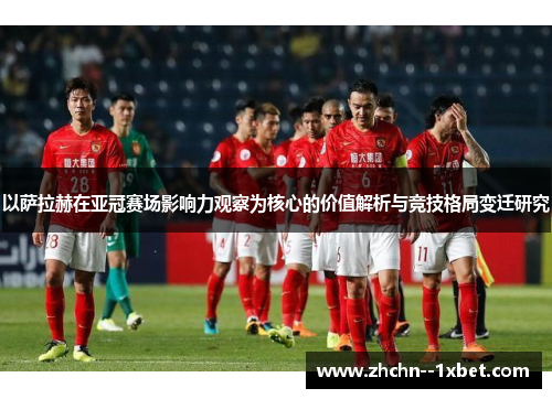 以萨拉赫在亚冠赛场影响力观察为核心的价值解析与竞技格局变迁研究