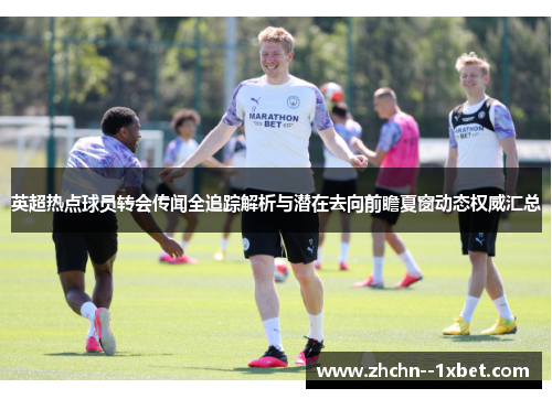 英超热点球员转会传闻全追踪解析与潜在去向前瞻夏窗动态权威汇总 英超热点球员转会传闻全追踪解析与潜在去向前瞻夏窗动态权威汇总