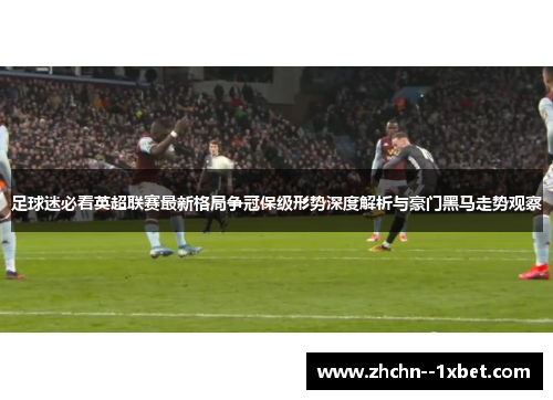足球迷必看英超联赛最新格局争冠保级形势深度解析与豪门黑马走势观察