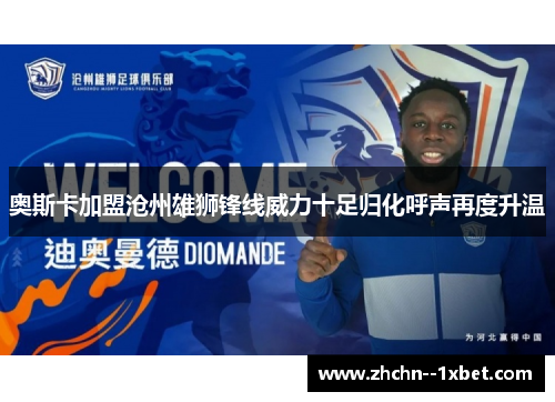 奥斯卡加盟沧州雄狮锋线威力十足归化呼声再度升温 奥斯卡加盟沧州雄狮锋线威力十足归化呼声再度升温
