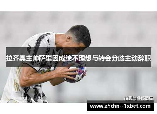 拉齐奥主帅萨里因成绩不理想与转会分歧主动辞职