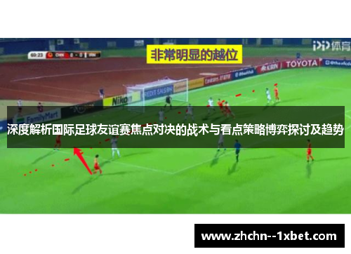 深度解析国际足球友谊赛焦点对决的战术与看点策略博弈探讨及趋势
