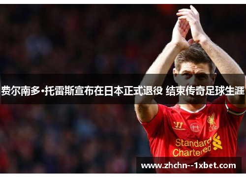 费尔南多·托雷斯宣布在日本正式退役 结束传奇足球生涯