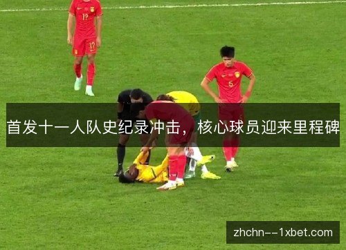 首发十一人队史纪录冲击，核心球员迎来里程碑
