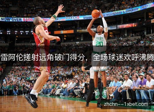 雷阿伦搓射远角破门得分，全场球迷欢呼沸腾