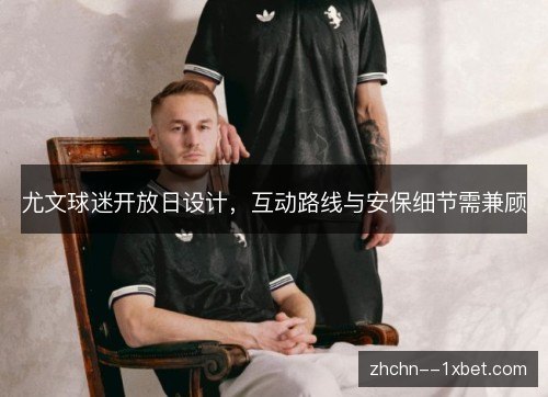 尤文球迷开放日设计,互动路线与安保细节需兼顾 尤文球迷开放日设计,互动路线与安保细节需兼顾